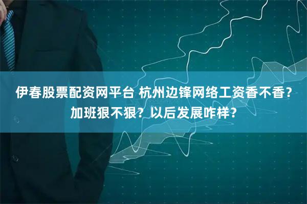 伊春股票配资网平台 杭州边锋网络工资香不香?加班狠不狠?以后发展咋样?
