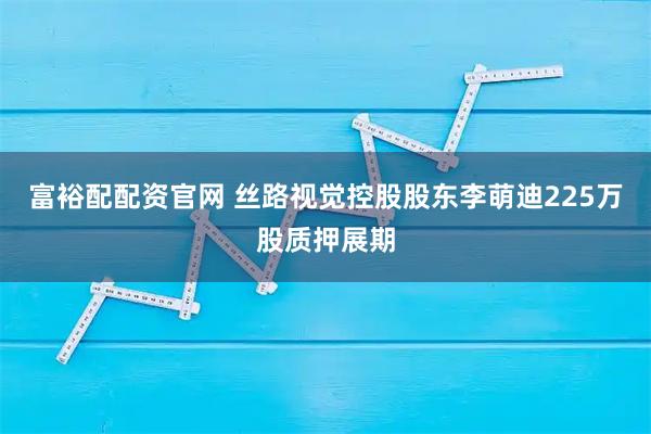 富裕配配资官网 丝路视觉控股股东李萌迪225万股质押展期