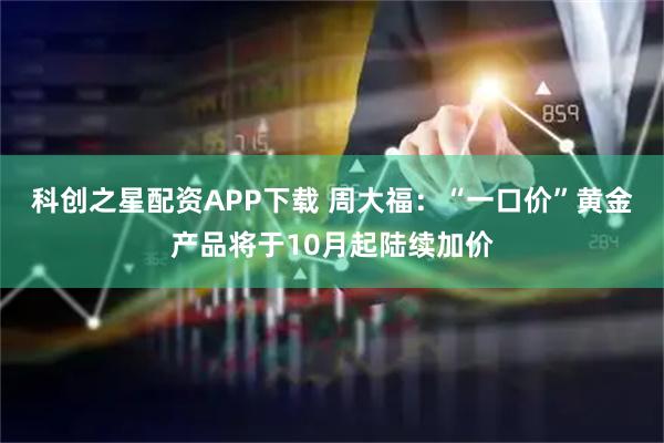 科创之星配资APP下载 周大福：“一口价”黄金产品将于10月起陆续加价