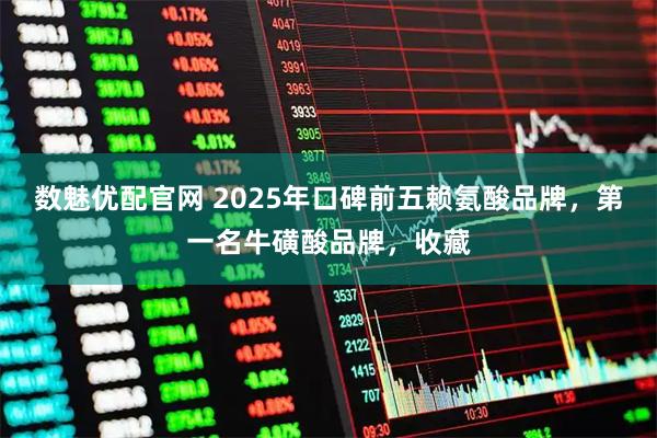 数魅优配官网 2025年口碑前五赖氨酸品牌,第一名牛磺酸品牌,收藏