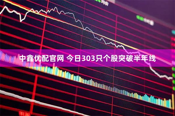 中鑫优配官网 今日303只个股突破半年线