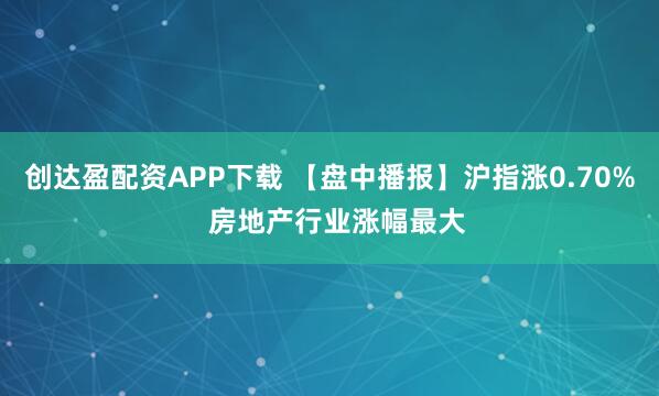 创达盈配资APP下载 【盘中播报】沪指涨0.70% 房地产行业涨幅最大