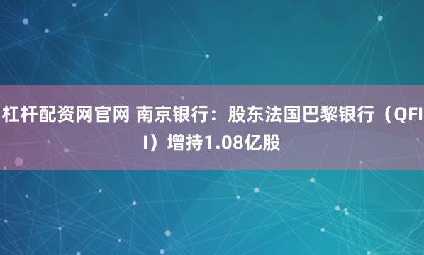 杠杆配资网官网 南京银行:股东法国巴黎银行(QFII)增持1.08亿股