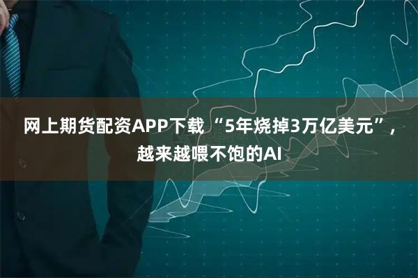 网上期货配资APP下载 “5年烧掉3万亿美元”,越来越喂不饱的AI