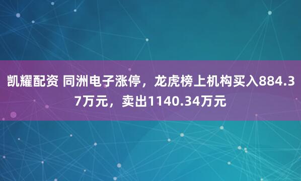 凯耀配资 同洲电子涨停，龙虎榜上机构买入884.37万元，卖出1140.34万元