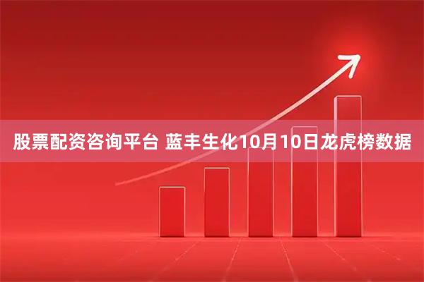 股票配资咨询平台 蓝丰生化10月10日龙虎榜数据