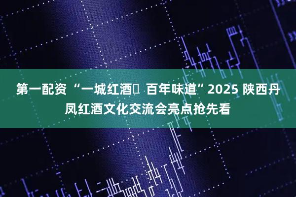 第一配资 “一城红酒・百年味道”2025 陕西丹凤红酒文化交流会亮点抢先看