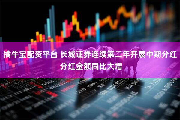 擒牛宝配资平台 长城证券连续第二年开展中期分红 分红金额同比大增