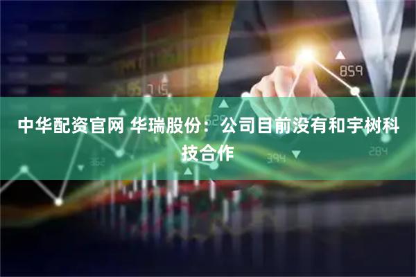 中华配资官网 华瑞股份：公司目前没有和宇树科技合作