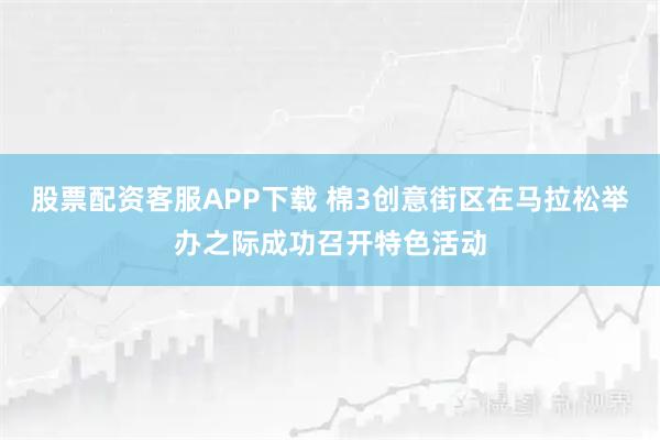 股票配资客服APP下载 棉3创意街区在马拉松举办之际成功召开特色活动