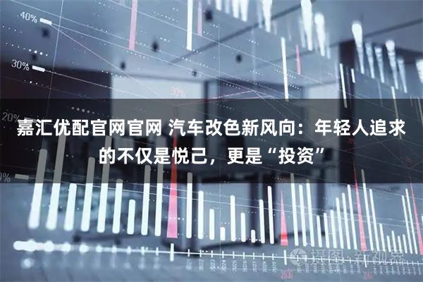嘉汇优配官网官网 汽车改色新风向：年轻人追求的不仅是悦己，更是“投资”
