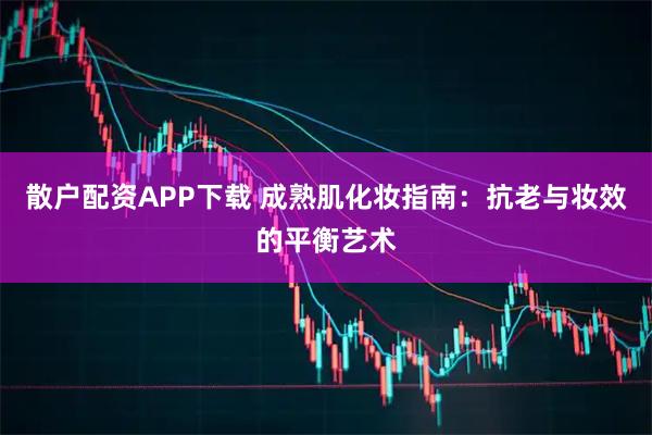 散户配资APP下载 成熟肌化妆指南：抗老与妆效的平衡艺术