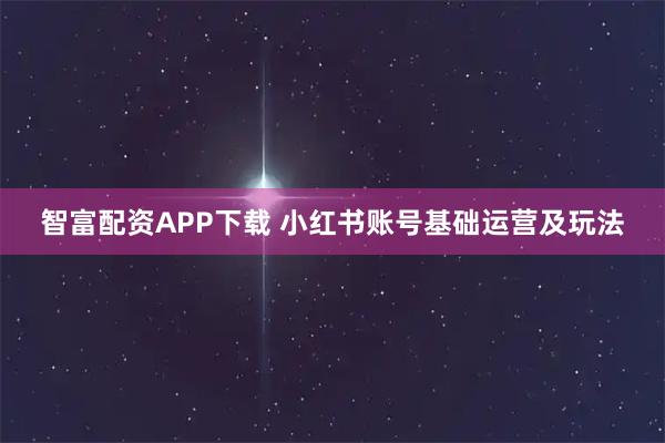 智富配资APP下载 小红书账号基础运营及玩法