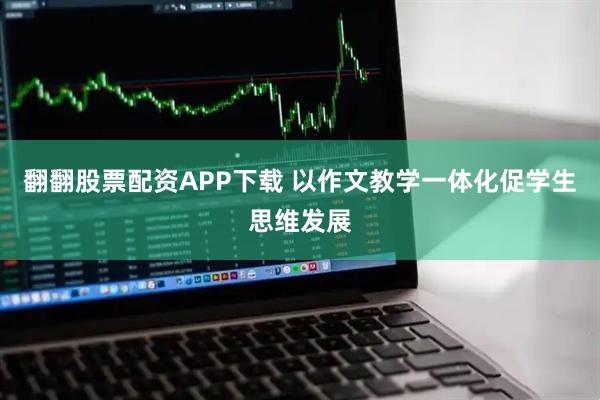翻翻股票配资APP下载 以作文教学一体化促学生思维发展