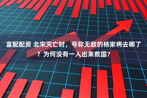 富配配资 北宋灭亡时，号称无敌的杨家将去哪了？为何没有一人出来救国？