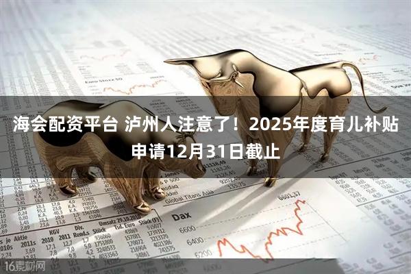海会配资平台 泸州人注意了！2025年度育儿补贴申请12月31日截止