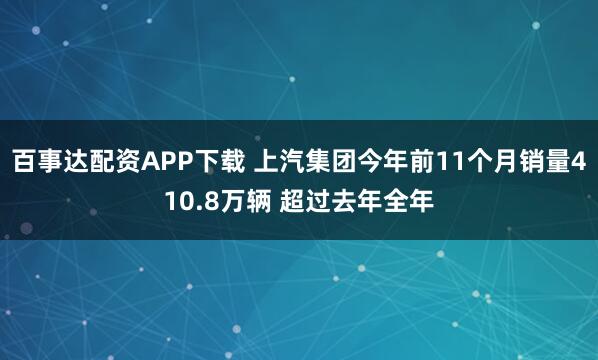 百事达配资APP下载 上汽集团今年前11个月销量410.8万辆 超过去年全年