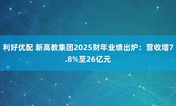 利好优配 新高教集团2025财年业绩出炉：营收增7.8%至26亿元