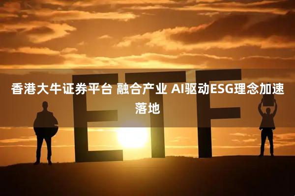 香港大牛证券平台 融合产业 AI驱动ESG理念加速落地