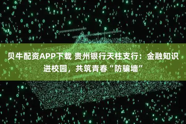 贝牛配资APP下载 贵州银行天柱支行：金融知识进校园，共筑青春“防骗墙”