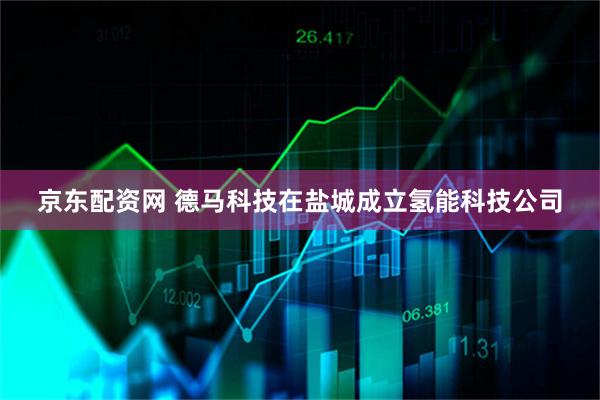 京东配资网 德马科技在盐城成立氢能科技公司