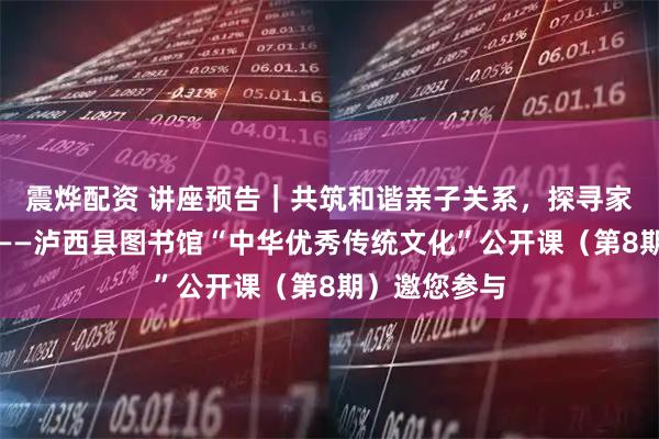 震烨配资 讲座预告｜共筑和谐亲子关系，探寻家庭幸福之道——泸西县图书馆“中华优秀传统文化”公开课（第8期）邀您参与