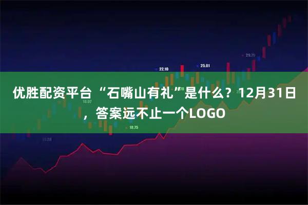 优胜配资平台 “石嘴山有礼”是什么？12月31日，答案远不止一个LOGO