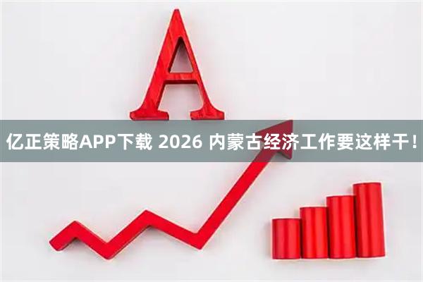 亿正策略APP下载 2026 内蒙古经济工作要这样干！