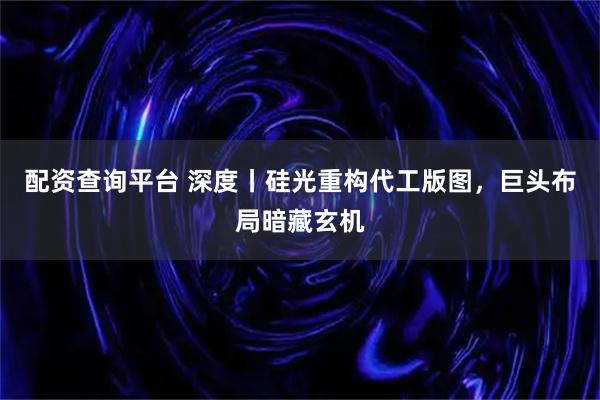 配资查询平台 深度丨硅光重构代工版图，巨头布局暗藏玄机