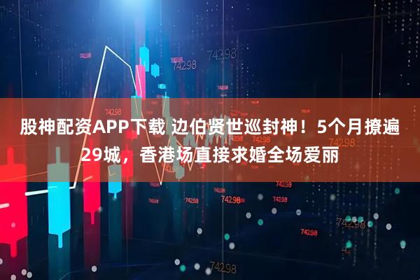 股神配资APP下载 边伯贤世巡封神!5个月撩遍29城,香港场直接求婚全场爱丽