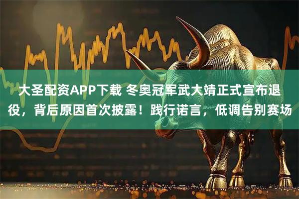 大圣配资APP下载 冬奥冠军武大靖正式宣布退役，背后原因首次披露！践行诺言，低调告别赛场