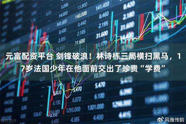 元富配资平台 剑锋破浪！林诗栋三局横扫黑马，17岁法国少年在他面前交出了珍贵“学费”