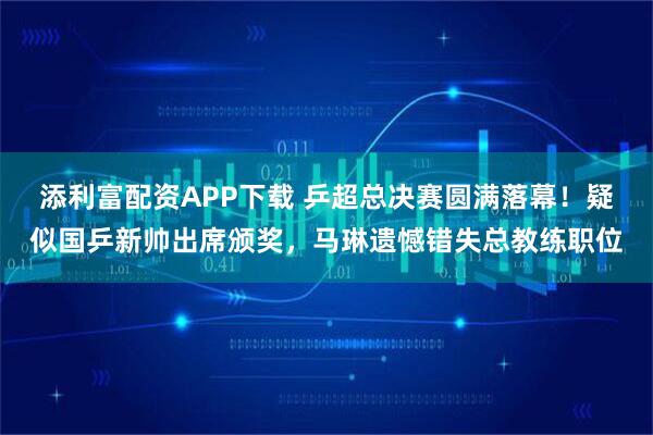 添利富配资APP下载 乒超总决赛圆满落幕！疑似国乒新帅出席颁奖，马琳遗憾错失总教练职位