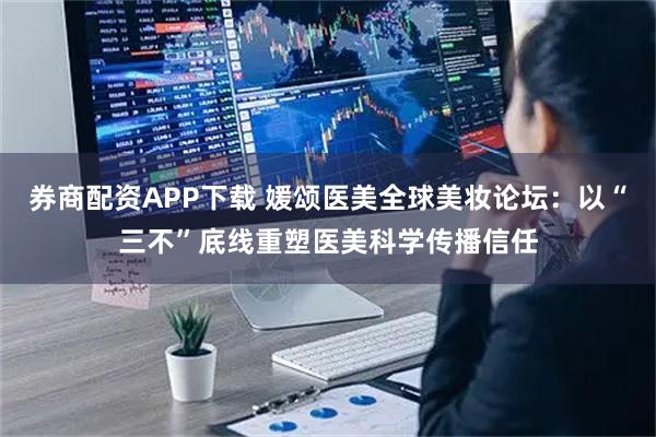 券商配资APP下载 媛颂医美全球美妆论坛:以“三不”底线重塑医美科学传播信任