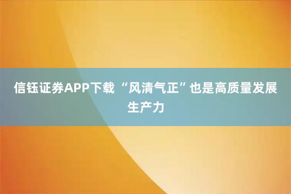 信钰证券APP下载 “风清气正”也是高质量发展生产力