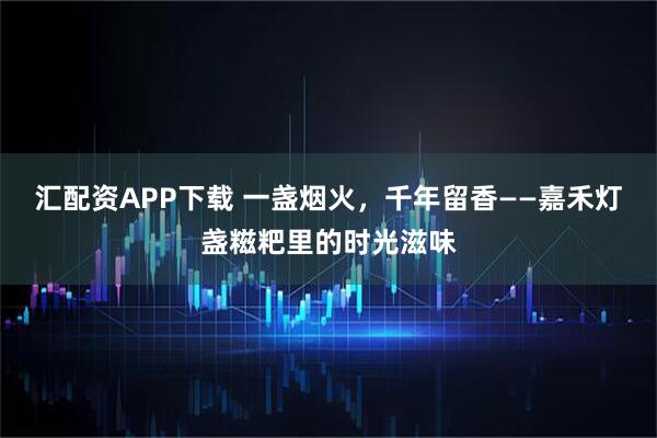 汇配资APP下载 一盏烟火，千年留香——嘉禾灯盏糍粑里的时光滋味
