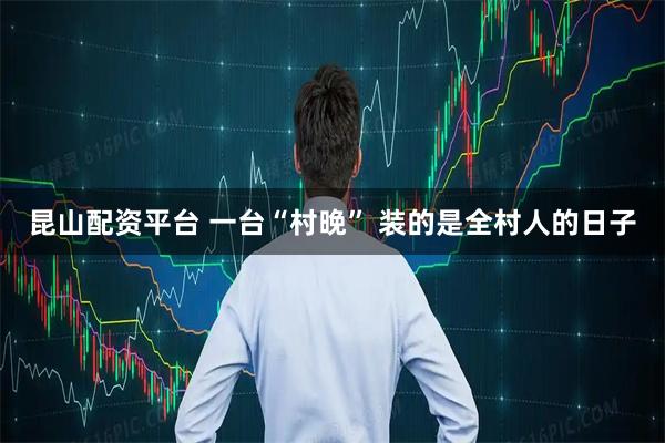昆山配资平台 一台“村晚” 装的是全村人的日子