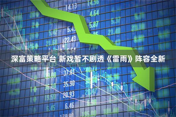深富策略平台 新戏暂不剧透《雷雨》阵容全新