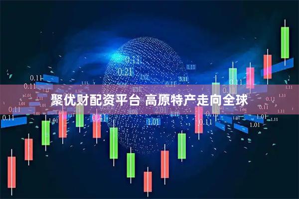 聚优财配资平台 高原特产走向全球