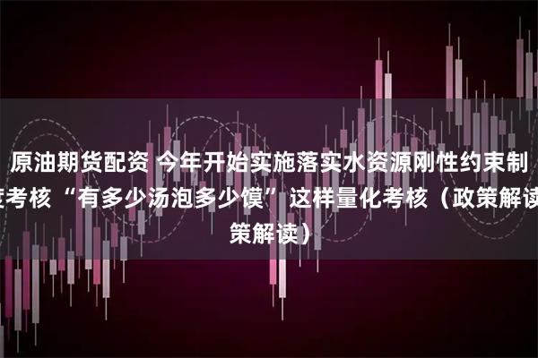 原油期货配资 今年开始实施落实水资源刚性约束制度考核 “有多少汤泡多少馍” 这样量化考核（政策解读）