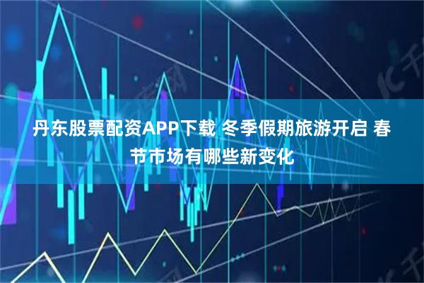 丹东股票配资APP下载 冬季假期旅游开启 春节市场有哪些新变化