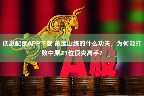 低息配资APP下载 萧远山练的什么功夫，为何能打败中原21位顶尖高手？