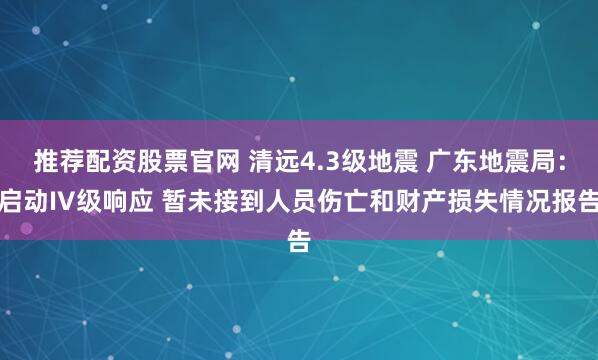 推荐配资股票官网 清远4.3级地震 广东地震局：启动IV级响应 暂未接到人员伤亡和财产损失情况报告