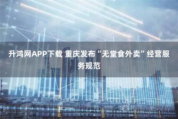 升鸿网APP下载 重庆发布“无堂食外卖”经营服务规范