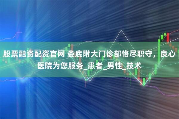 股票融资配资官网 娄底附大门诊部恪尽职守，良心医院为您服务_患者_男性_技术