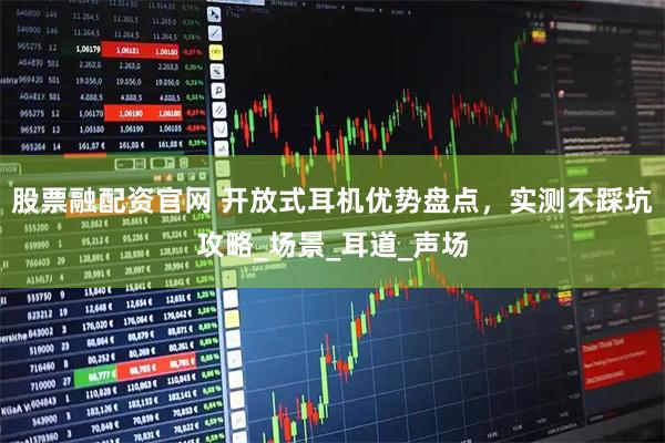 股票融配资官网 开放式耳机优势盘点，实测不踩坑攻略_场景_耳道_声场