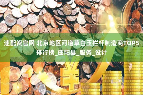 速配资官网 北京地区河道草白玉栏杆制造商TOP5排行榜_曲阳县_服务_设计