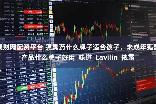 聚财网配资平台 狐臭药什么牌子适合孩子，未成年狐臭产品什么牌子好用_味道_Lavilin_依露