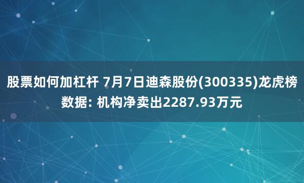 股票如何加杠杆 7月7日迪森股份(300335)龙虎榜数据: 机构净卖出2287.93万元