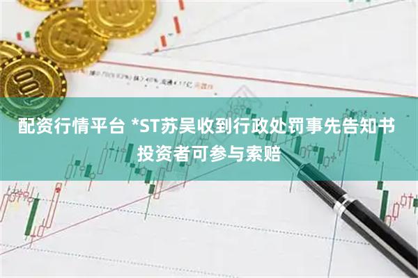 配资行情平台 *ST苏吴收到行政处罚事先告知书 投资者可参与索赔